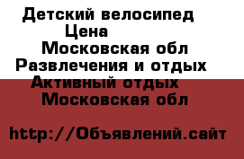 Детский велосипед  › Цена ­ 2 500 - Московская обл. Развлечения и отдых » Активный отдых   . Московская обл.